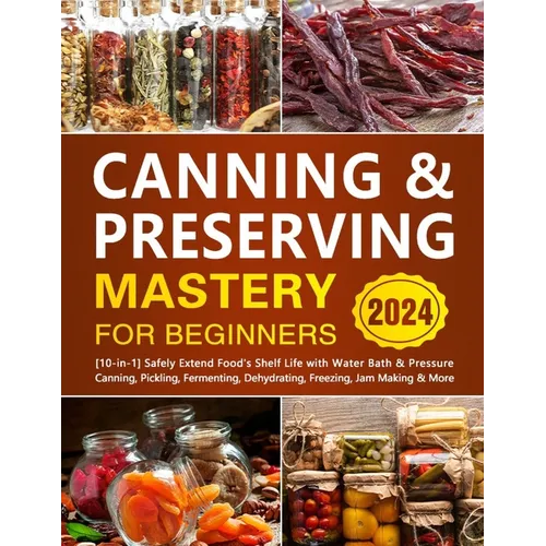 Canning & Preserving Mastery for Beginners: [10-in-1] Safely Extend Food's Shelf Life with Water Bath & Pressure Canning, Pickling, Fermenting, Dehydr
