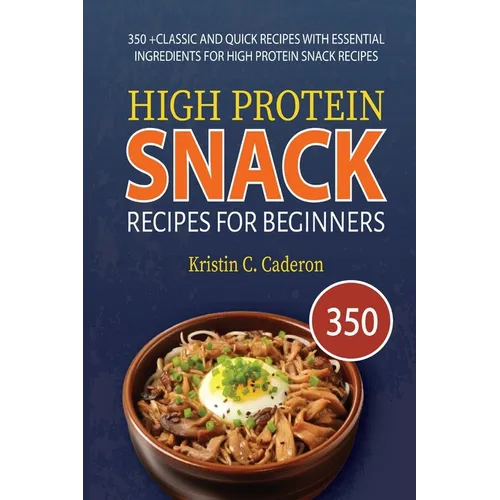 High Protein Snack Recipes for Beginners: 350 +Classic and Quick Recipes with Essential Ingredients for High Protein Snack Recipes