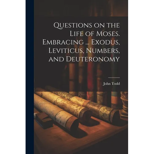 Questions on the Life of Moses. Embracing ... Exodus, Leviticus, Numbers, and Deuteronomy