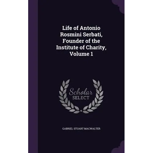 Life of Antonio Rosmini Serbati, Founder of the Institute of Charity, Volume 1
