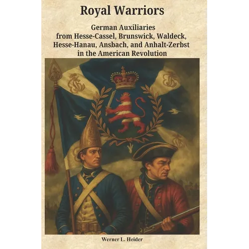 Royal Warriors: The German Auxiliaries ("Hessians") in the American Revolution: German Contingents Hesse-Cassel, Brunswick, Waldeck, Hesse-Hanau, Ansb