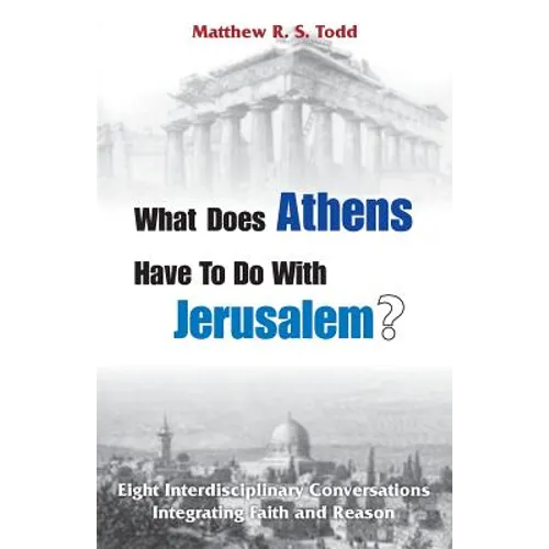 What Does Athens Have to Do with Jerusalem?: Eight Interdisciplinary Conversations Integrating Faith and Reason