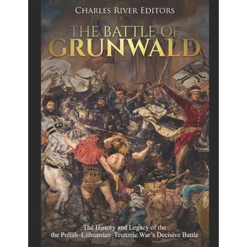 The Battle of Grunwald: The History and Legacy of the the Polish-Lithuanian-Teutonic War's Decisive Battle