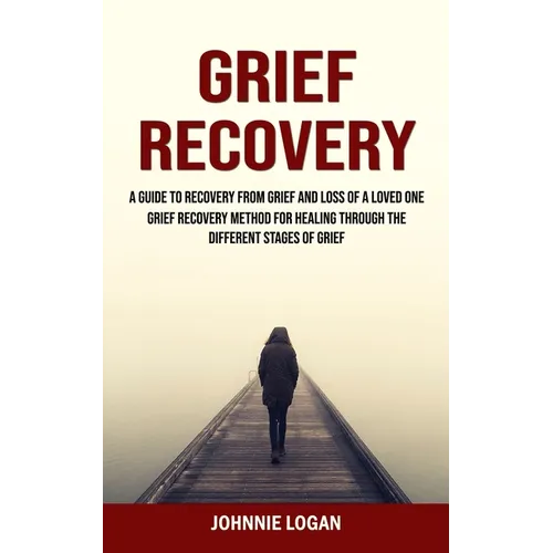 Grief Recovery: A Guide to Recovery From Grief and Loss of a Loved One (Grief Recovery Method for Healing Through the Different Stages of Grief)