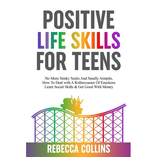 Positive Life Skills For Teens: No More Stinky Socks And Smelly Armpits, How To Deal With A Rollercoaster Of Emotions, Learn Social Skills & Get Good