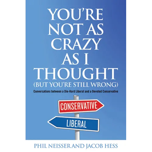 You're Not as Crazy as I Thought (But You're Still Wrong): Conversations between a Die-Hard Liberal and a Devoted Conservative