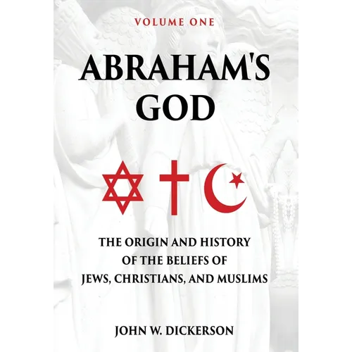 Abraham's God: The Origin and History of the Beliefs of Jews, Christians, and Muslims