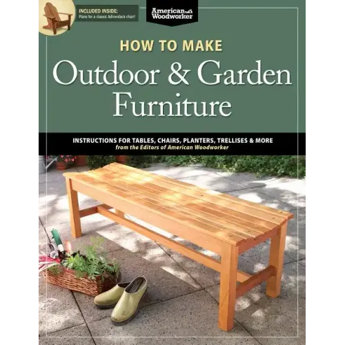 How to Make Outdoor & Garden Furniture: Instructions for Tables, Chairs, Planters, Trellises & More from the Experts at American Woodworker