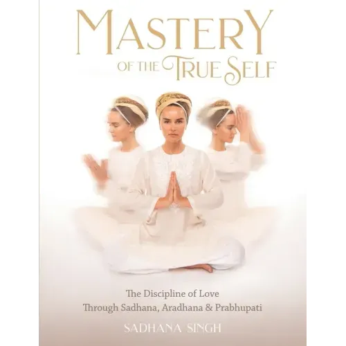 Mastery of the True Self: The Discipline of Love Through Sadhana, Aradhana and Prabhupati