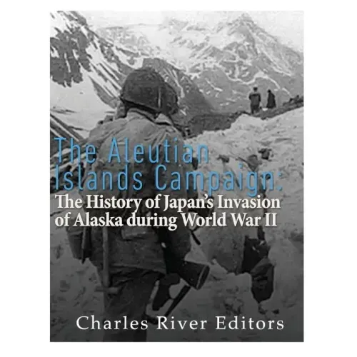 The Aleutian Islands Campaign: The History of Japan's Invasion of Alaska during World War II