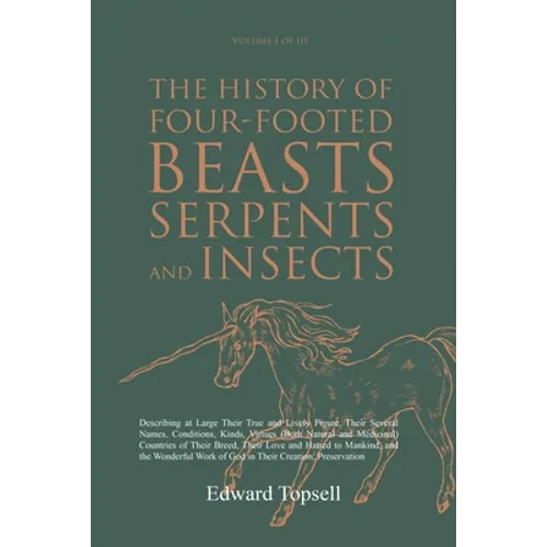 The History of Four-Footed Beasts, Serpents and Insects Vol. I of III: Describing at Large Their True and Lively Figure, Their Several Names, Conditio