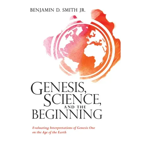Genesis, Science, and the Beginning: Evaluating Interpretations of Genesis One on the Age of the Earth