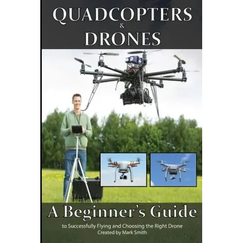 Quadcopters and Drones: A Beginner's Guide to Successfully Flying and Choosing the Right Drone