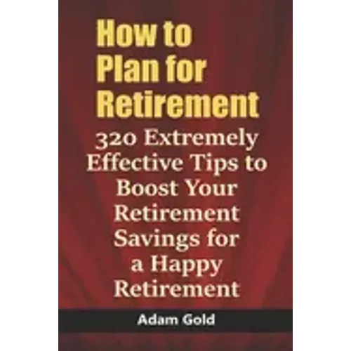 How to Plan for Retirement: 320 Extremely Effective Tips to Boost Your Retirement Savings for a Happy Retirement