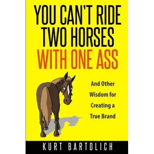 You Can't Ride Two Horses With One Ass: And Other Wisdom for Creating a True Brand