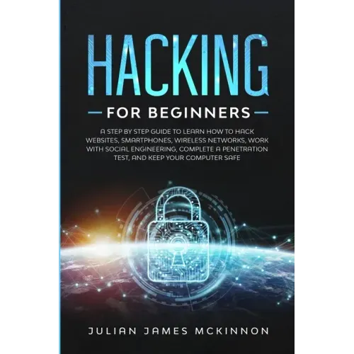 Hacking for Beginners: A Step by Step Guide to Learn How to Hack Websites, Smartphones, Wireless Networks, Work with Social Engineering, Comp