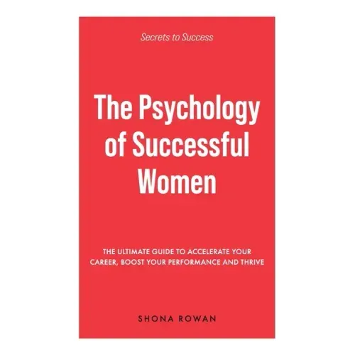 The Psychology of Successful Women: The Ultimate Guide to Accelerate Your Career, Boost Your Performance and Thrive