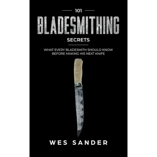 Bladesmithing: 101 Bladesmithing Secrets: What Every Bladesmith Should Know Before Making His Next Knife