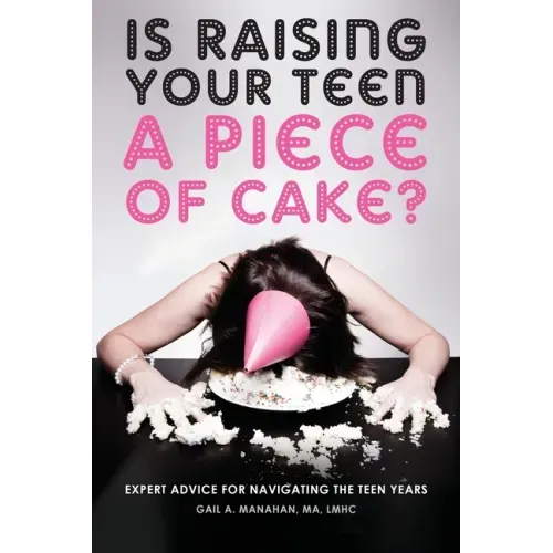 Is Raising Your Teen a Piece of Cake?: Expert Advice for Navigating the Teen Years