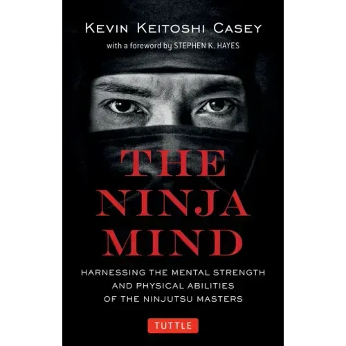 The Ninja Mind: Harnessing the Mental Strength and Physical Abilities of the Ninjutsu Masters