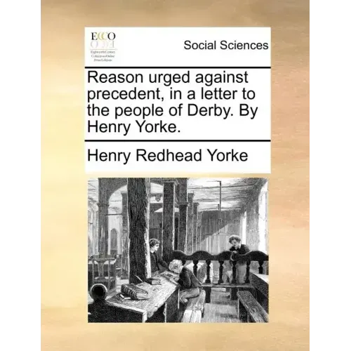 Reason Urged Against Precedent, in a Letter to the People of Derby. by Henry Yorke.