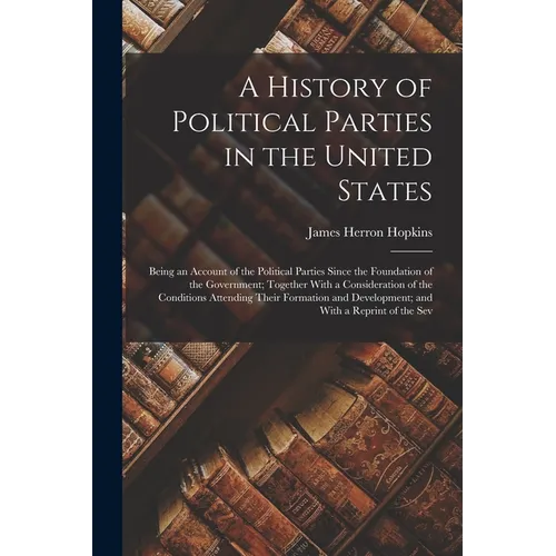 A History of Political Parties in the United States: Being an Account of the Political Parties Since the Foundation of the Government; Together With a