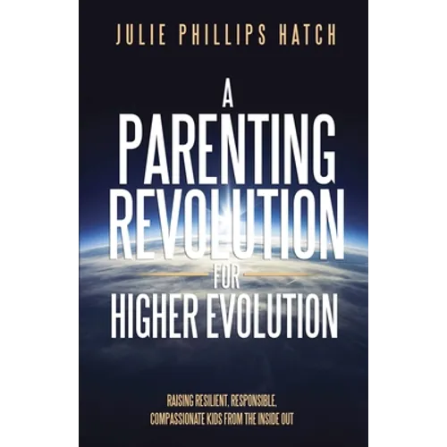 A Parenting Revolution for Higher Evolution: Raising Resilient, Responsible, Compassionate Kids from the Inside Out