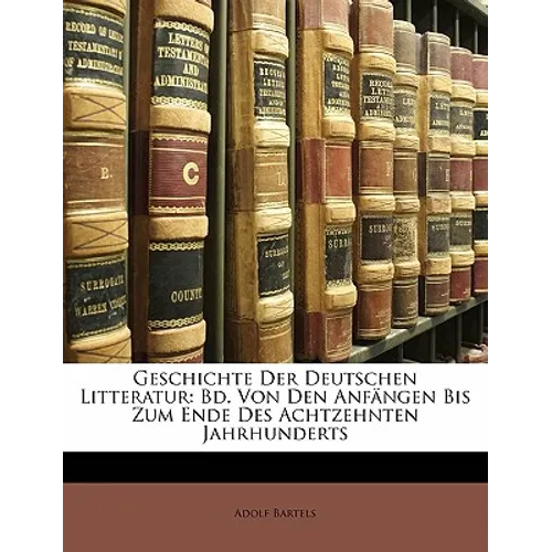 Geschichte Der Deutschen Litteratur: Bd. Von Den Anfängen Bis Zum Ende Des Achtzehnten Jahrhunderts