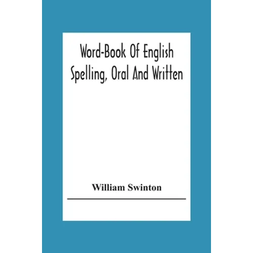 Word-Book Of English Spelling, Oral And Written: Designed To Attain Practical Results In The Acquisition Of The Ordinary English Vocabulary, And To Se