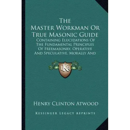 The Master Workman or True Masonic Guide: Containing Elucidations of the Fundamental Principles of Freemasonry, Operative and Speculative, Morally and