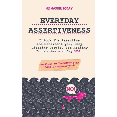 Everyday Assertiveness: Unlock the Assertive and Confident you, Stop Pleasing People, Set Healthy Boundaries and Say NO! (Workbook to Transfor