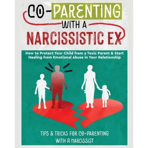 Co-Parenting with a Narcissistic Ex: How to Protect Your Child From a Toxic Parent & Start Healing From Emotional Abuse in Your Relationship. Tips and