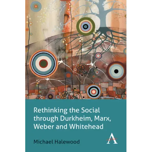 Rethinking the Social Through Durkheim, Marx, Weber and Whitehead