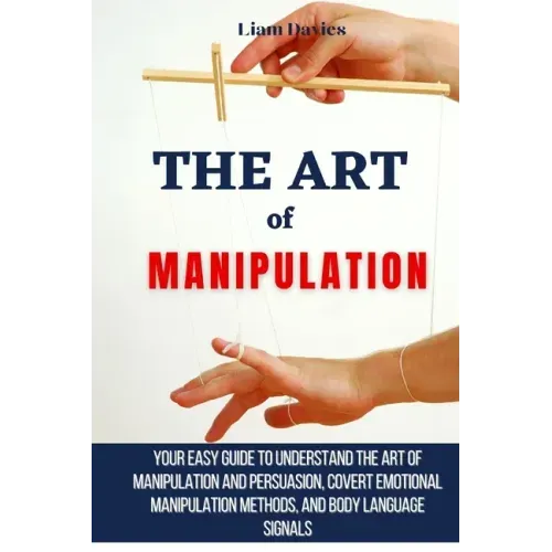The Art of Manipulation: Your Easy Guide To Understand The Art Of Manipulation And Persuasion, Covert Emotional Manipulation Methods, And Body