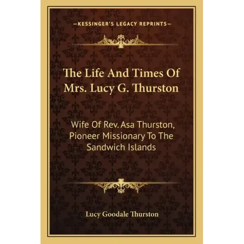 The Life and Times of Mrs. Lucy G. Thurston: Wife of REV. Asa Thurston, Pioneer Missionary to the Sandwich Islands