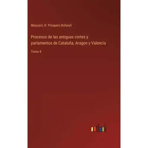 Procesos de las antiguas cortes y parlamentos de Cataluña, Aragon y Valencia: Tomo 4