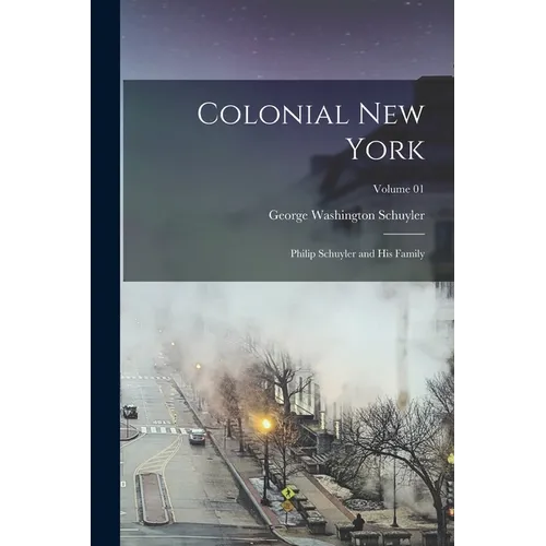 Colonial New York: Philip Schuyler and his Family; Volume 01