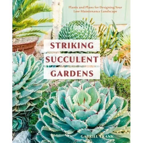 Striking Succulent Gardens: Plants and Plans for Designing Your Low-Maintenance Landscape [A Gardening Book]