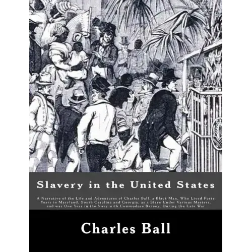 Slavery in the United States: A Narrative of the Life and Adventures of Charles Ball, a Black Man, Who Lived Forty Years in Maryland, South Carolina