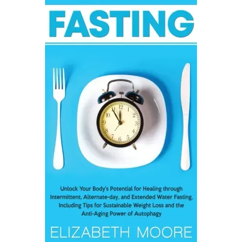 Fasting: Unlock Your Body's Potential for Healing through Intermittent, Alternate-day, and Extended Water Fasting, Including Ti
