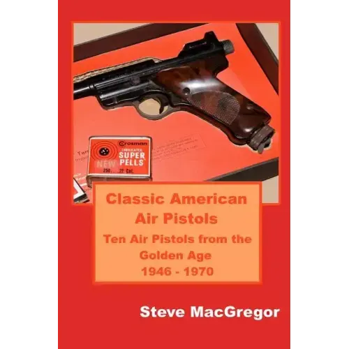Classic American Air Pistols: Ten Air Pistols from the Golden Age 1946 - 1970