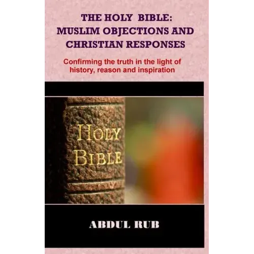 The Holy Bible: Muslim Objections and Christian Responses!: Confirming the truth in the light of history, reason and inspiration