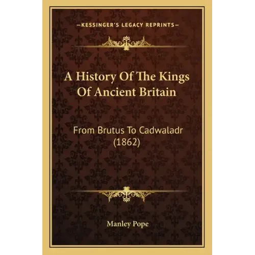 A History Of The Kings Of Ancient Britain: From Brutus To Cadwaladr (1862)