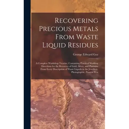 Recovering Precious Metals From Waste Liquid Residues; a Complete Workshop Treatise, Containing Practical Working Directions for the Recovery of Gold,