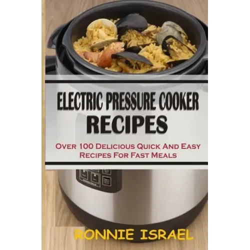Electric Pressure Cooker Recipes: Over 100 Delicious Quick And Easy Recipes For Fast Meals