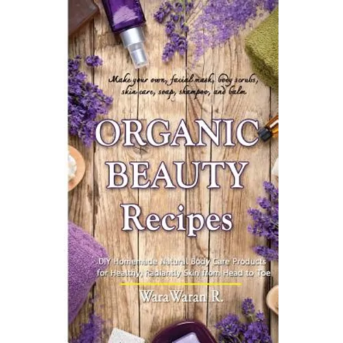 Organic Beauty Recipes: DIY Homemade Natural Body Care Products for Healthy, Radiantly Skin from Head to Toe, Make Your Own, Facial Mask, Body