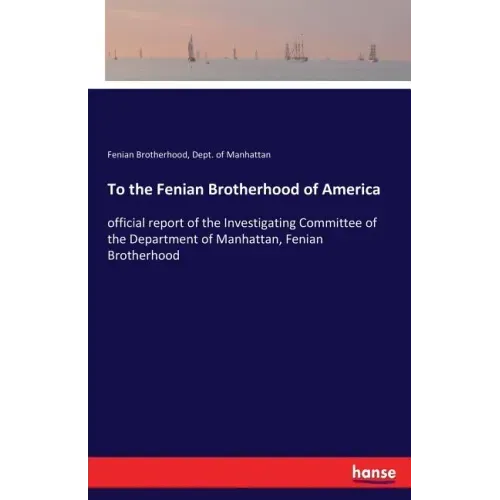 To the Fenian Brotherhood of America: official report of the Investigating Committee of the Department of Manhattan, Fenian Brotherhood