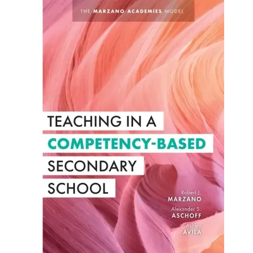 Teaching in a Competency-Based Secondary School: The Marzano Academies Model (Your Definitive Guide to Maximize the Potential of a Solid Competency-Ba