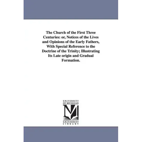 The Church of the First Three Centuries: or, Notices of the Lives and Opinions of the Early Fathers, With Special Reference to the Doctrine of the Tri