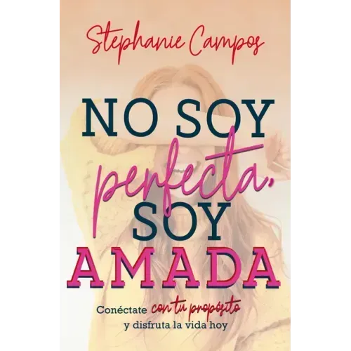 No Soy Perfecta, Soy Amada: Conéctate Con Tu Propósito Y Vive La Vida Hoy